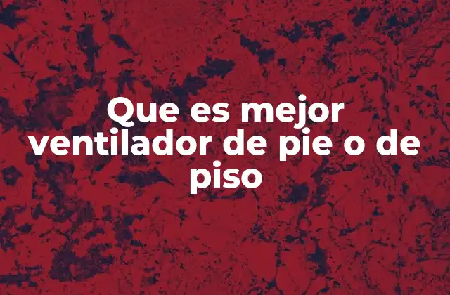 Que es Mejor Ventilador de Pie o de Piso
