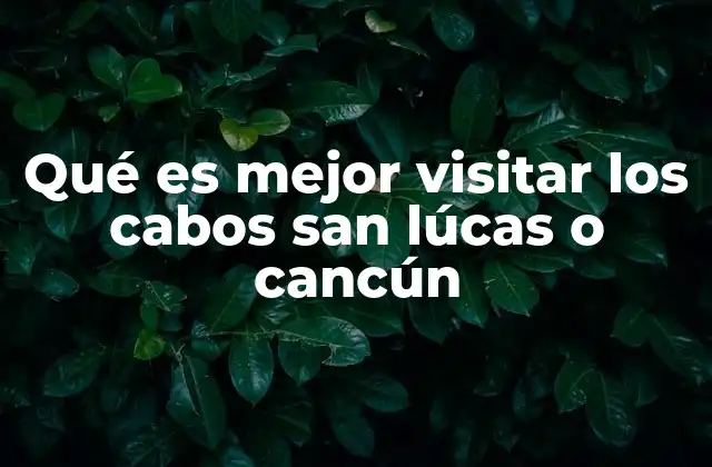 Qué es Mejor Visitar los Cabos San Lúcas o Cancún