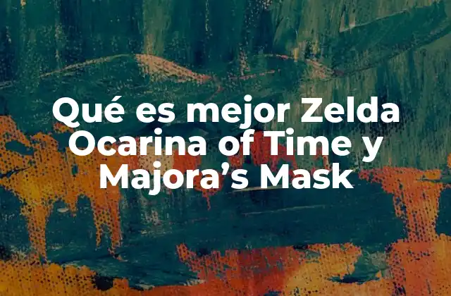 Qué es Mejor Zelda Ocarina Of Time y Majora’s Mask