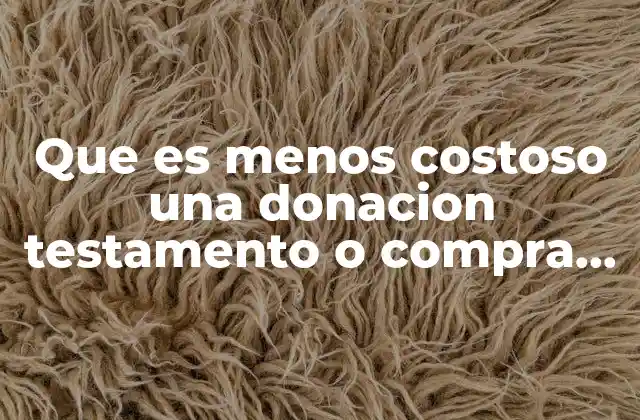 Que es Menos Costoso una Donacion Testamento o Compra Venta