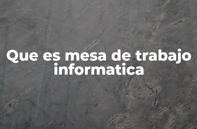 Que es Mesa de Trabajo Informatica