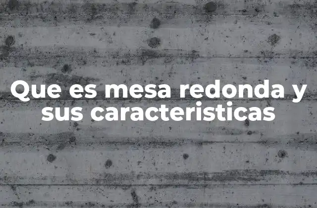 Que es Mesa Redonda y Sus Caracteristicas