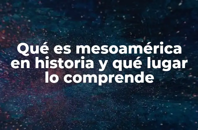 Qué es Mesoamérica en Historia y Qué Lugar Lo Comprende