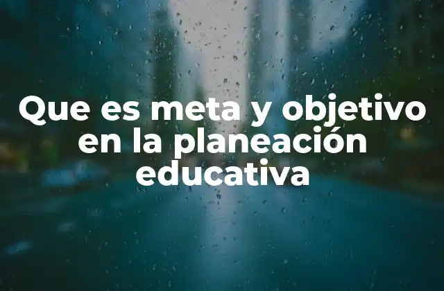 Que es Meta y Objetivo en la Planeación Educativa