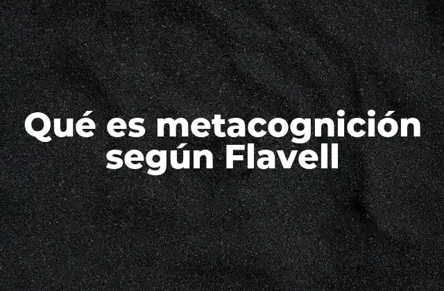 Qué es Metacognición según Flavell