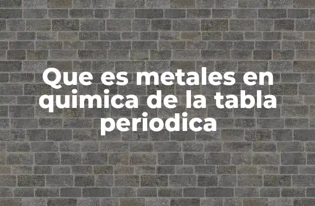 Que es Metales en Quimica de la Tabla Periodica