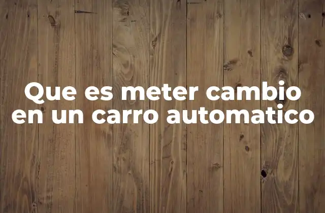 Que es Meter Cambio en un Carro Automatico