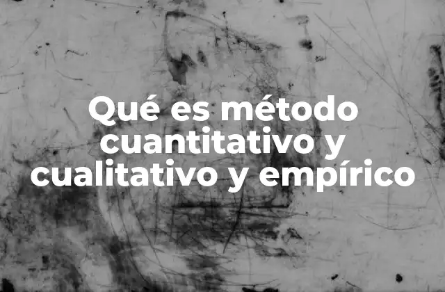 Qué es Método Cuantitativo y Cualitativo y Empírico
