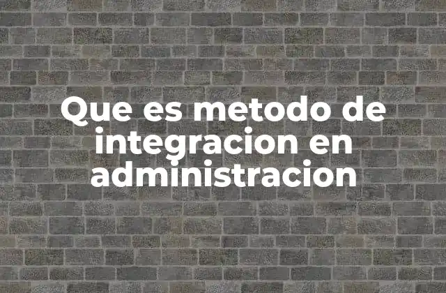 Que es Metodo de Integracion en Administracion