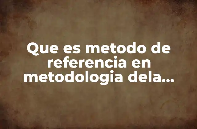 Que es Metodo de Referencia en Metodologia Dela Investigacion