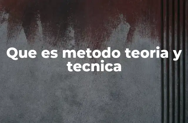 Que es Metodo Teoria y Tecnica