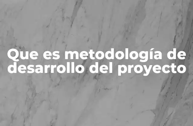 Que es Metodología de Desarrollo Del Proyecto