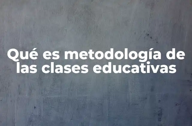 Qué es Metodología de las Clases Educativas 2 La base para una enseñanza efectiva