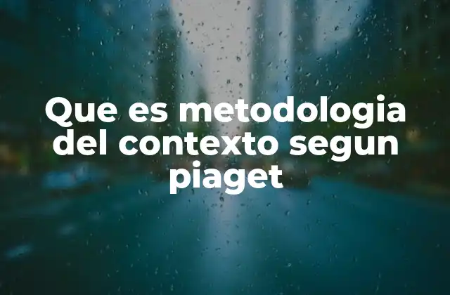 Que es Metodologia Del Contexto Segun Piaget