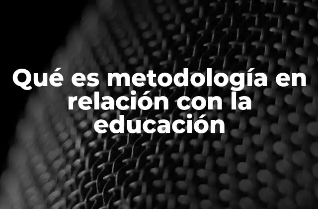 Qué es Metodología en Relación con la Educación