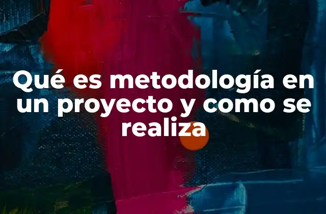 Qué es Metodología en un Proyecto y como Se Realiza