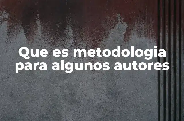 Que es Metodologia para Algunos Autores