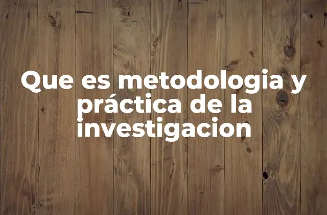 Que es Metodologia y Práctica de la Investigacion