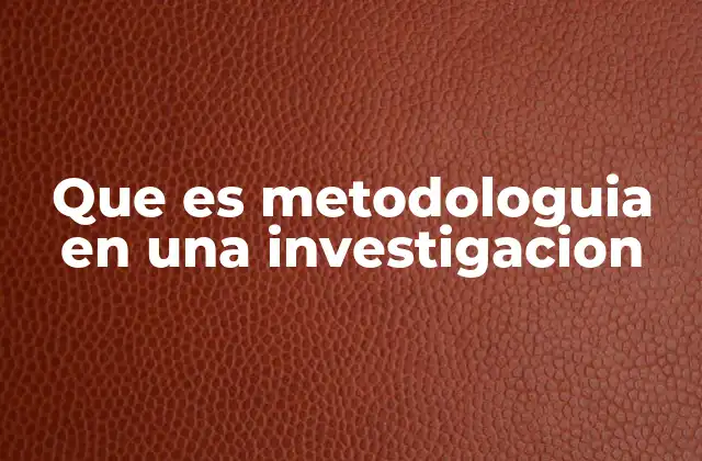 Que es Metodologuia en una Investigacion