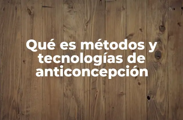 Qué es Métodos y Tecnologías de Anticoncepción