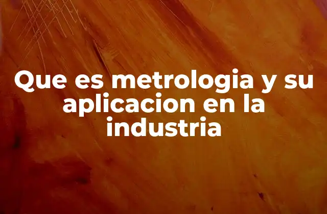 Que es Metrologia y Su Aplicacion en la Industria