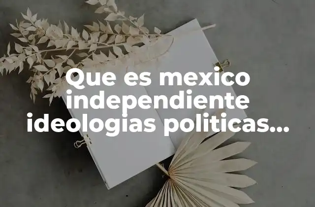Que es Mexico Independiente Ideologias Politicas Liberales y Conservadores 2 Las raíces ideológicas de México independiente