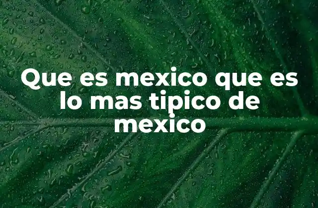 Que es Mexico que es Lo mas Tipico de Mexico