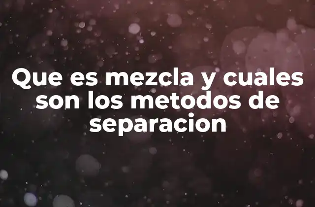 Que es Mezcla y Cuales Son los Metodos de Separacion