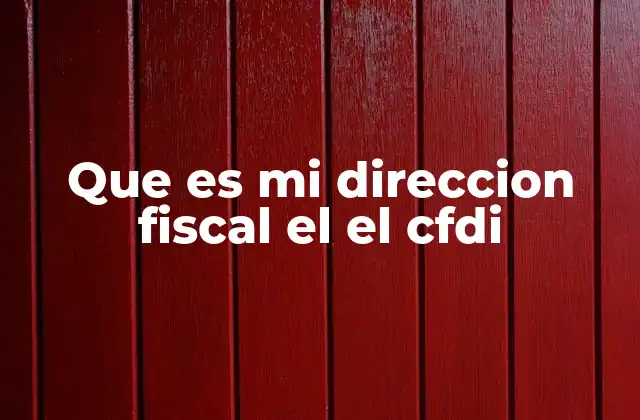 Que es Mi Direccion Fiscal el el Cfdi