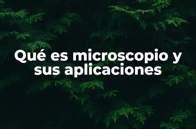 Qué es Microscopio y Sus Aplicaciones