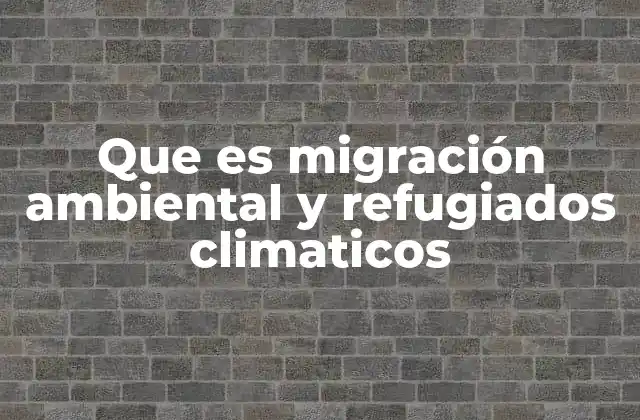 Que es Migración Ambiental y Refugiados Climaticos