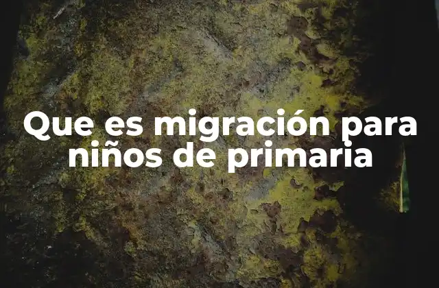 Que es Migración para Niños de Primaria