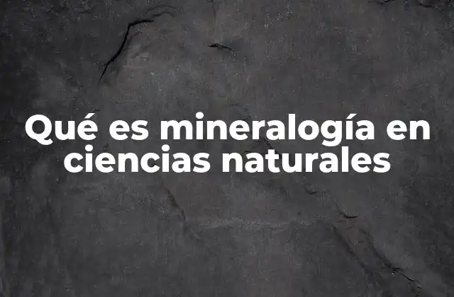 Qué es Mineralogía en Ciencias Naturales