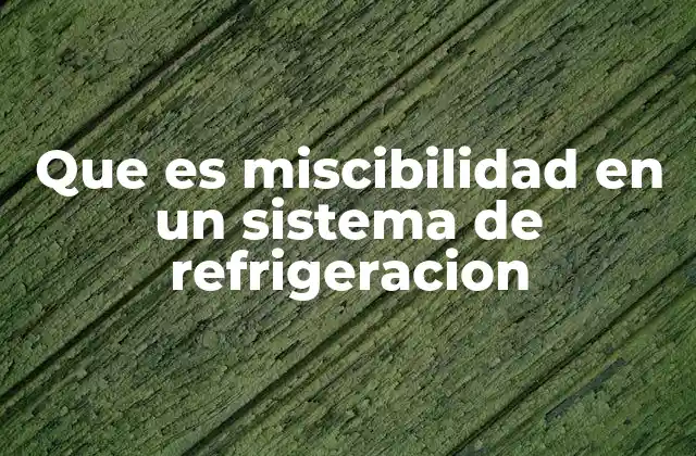 Que es Miscibilidad en un Sistema de Refrigeracion