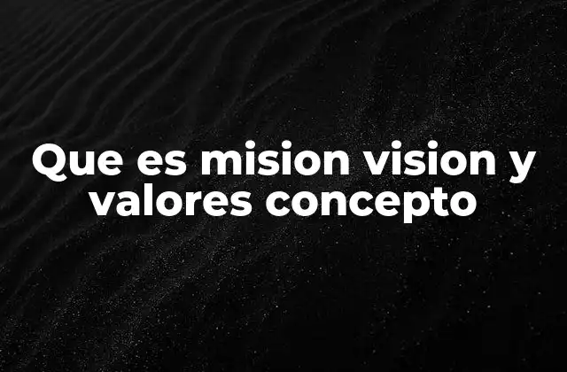 Que es Mision Vision y Valores Concepto