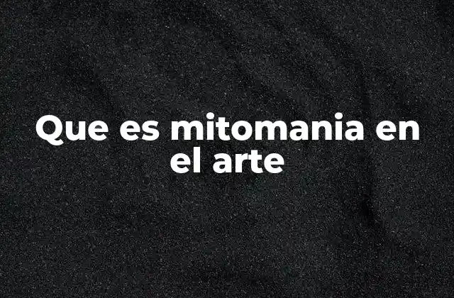 Que es Mitomania en el Arte