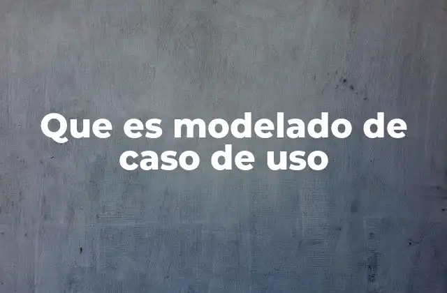 Que es Modelado de Caso de Uso