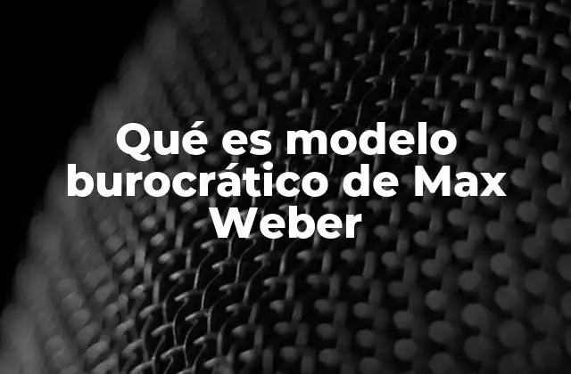 Qué es Modelo Burocrático de Max Weber