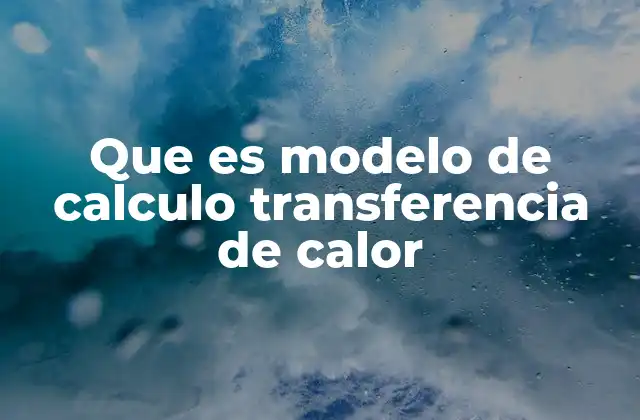 Que es Modelo de Calculo Transferencia de Calor