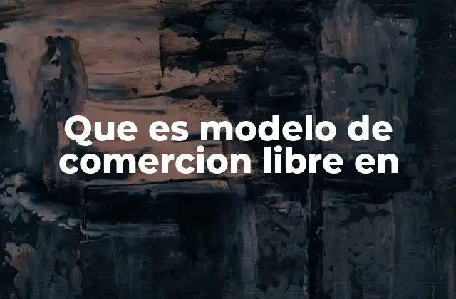 Que es Modelo de Comercion Libre en