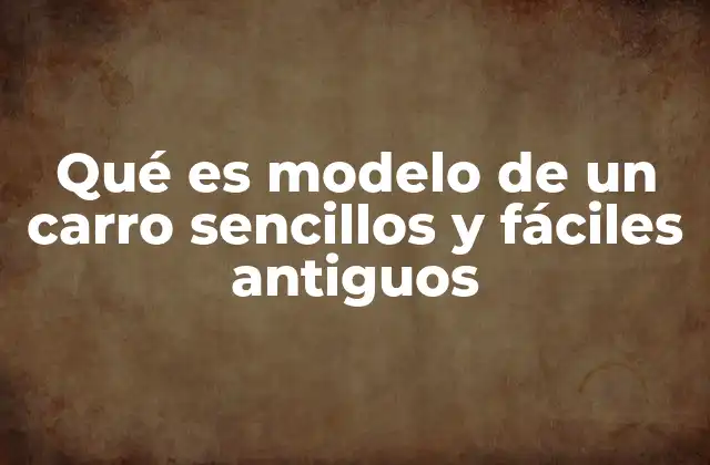 Qué es Modelo de un Carro Sencillos y Fáciles Antiguos 2 La evolución de los primeros automóviles y su impacto en la sociedad