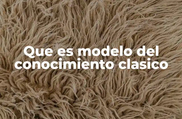 Que es Modelo Del Conocimiento Clasico