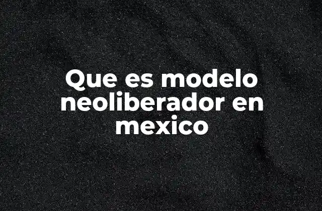 Que es Modelo Neoliberador en Mexico