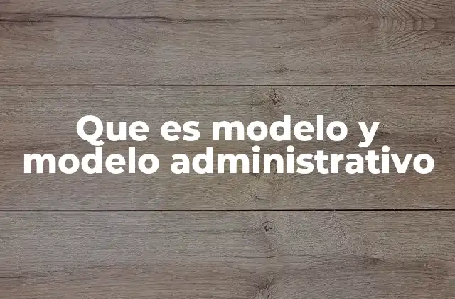 Que es Modelo y Modelo Administrativo