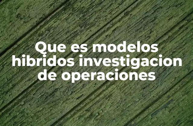 Que es Modelos Hibridos Investigacion de Operaciones 2 La importancia de combinar métodos en la investigación de operaciones