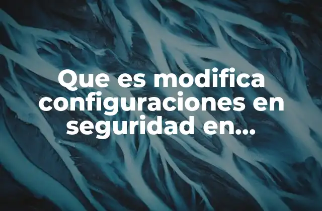 Que es Modifica Configuraciones en Seguridad en Informática