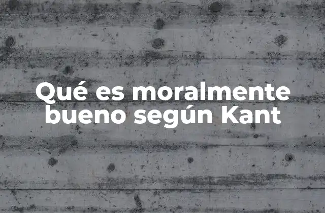Qué es Moralmente Bueno según Kant