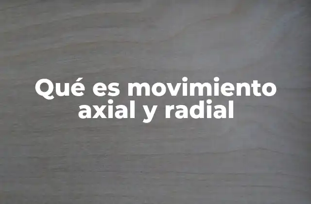 Qué es Movimiento Axial y Radial 2 Diferencias fundamentales entre ambos movimientos