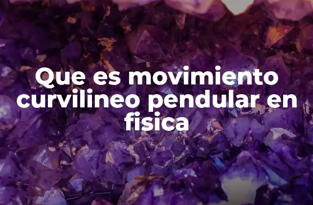 Que es Movimiento Curvilineo Pendular en Fisica