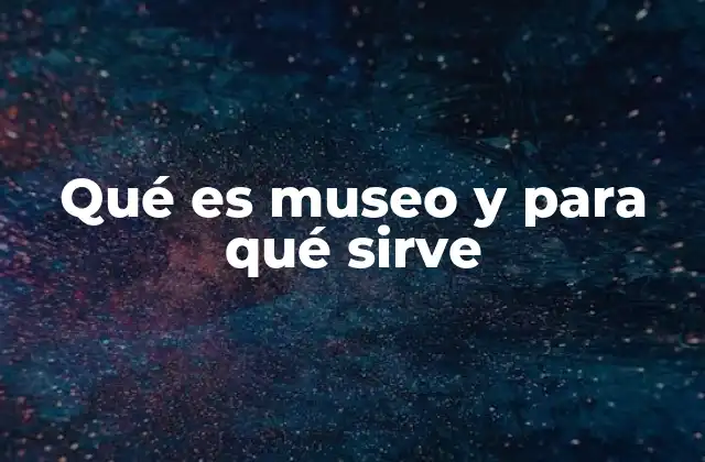 Qué es Museo y para Qué Sirve